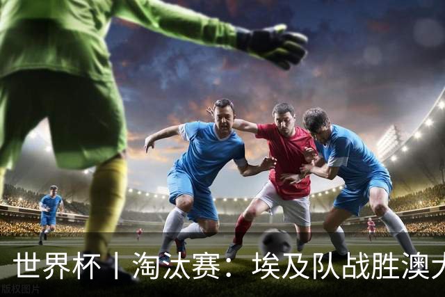 世界杯丨淘汰赛：埃及队战胜澳大利亚队