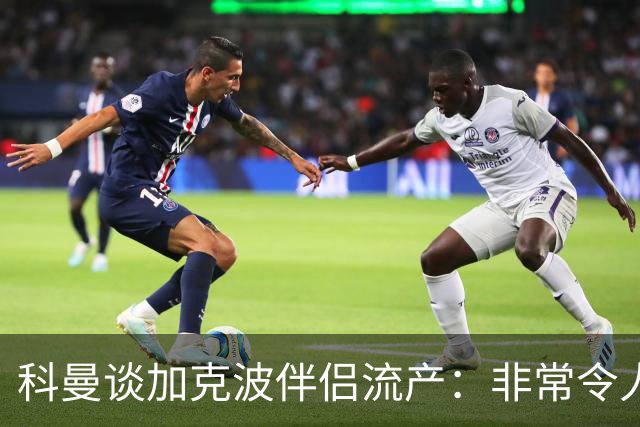 科曼谈加克波伴侣流产：非常令人悲痛的消息，但他从没说过想回家
