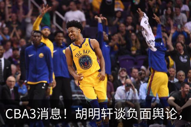 CBA3消息！胡明轩谈负面舆论，张镇麟称赞王哲林，山西新帅非杨鸣！