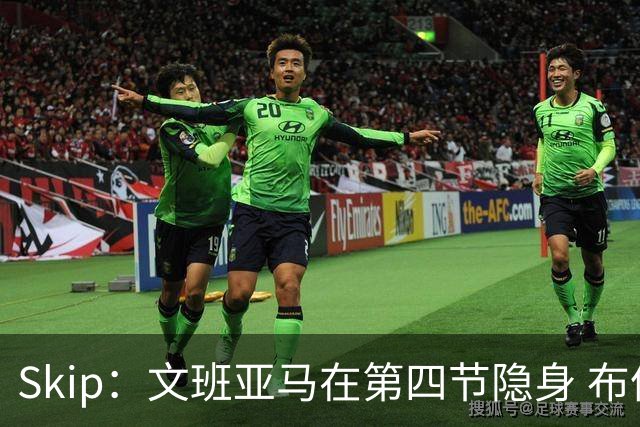 Skip：文班亚马在第四节隐身 布伦森在末节彻底完爆了他