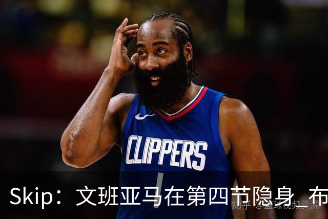 Skip：文班亚马在第四节隐身 布伦森在末节彻底完爆了他